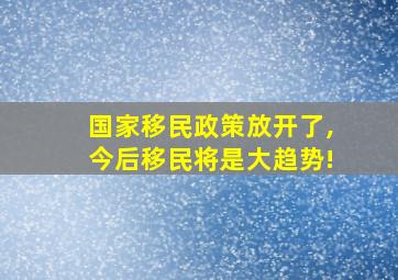 国家移民政策放开了,今后移民将是大趋势!