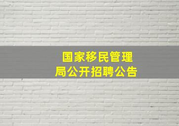 国家移民管理局公开招聘公告