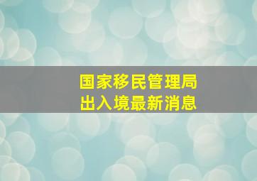 国家移民管理局出入境最新消息