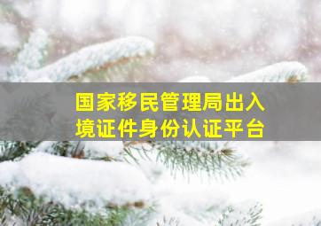 国家移民管理局出入境证件身份认证平台