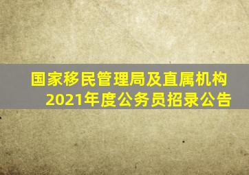 国家移民管理局及直属机构2021年度公务员招录公告