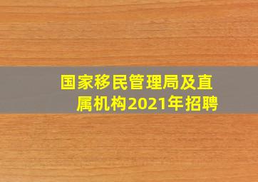 国家移民管理局及直属机构2021年招聘