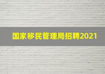 国家移民管理局招聘2021