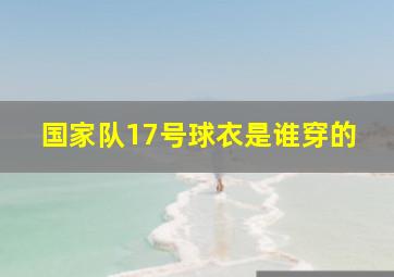 国家队17号球衣是谁穿的