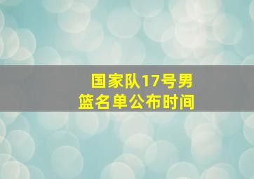 国家队17号男篮名单公布时间