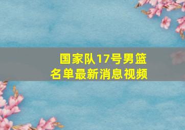 国家队17号男篮名单最新消息视频