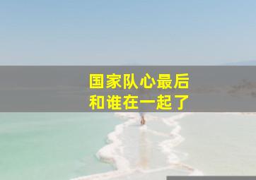 国家队心最后和谁在一起了