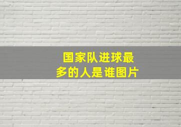 国家队进球最多的人是谁图片