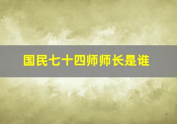 国民七十四师师长是谁