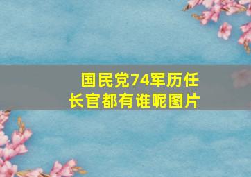 国民党74军历任长官都有谁呢图片