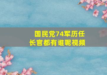 国民党74军历任长官都有谁呢视频