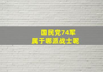 国民党74军属于哪派战士呢