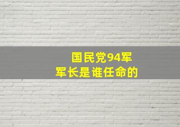 国民党94军军长是谁任命的