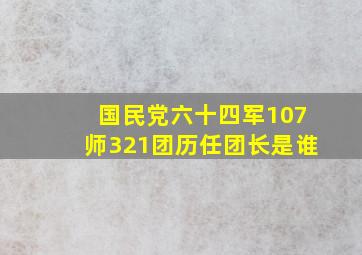 国民党六十四军107师321团历任团长是谁