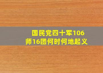 国民党四十军106师16团何时何地起义