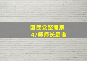 国民党整编第47师师长是谁