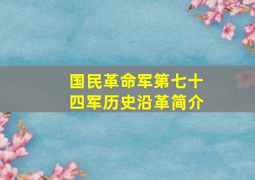 国民革命军第七十四军历史沿革简介