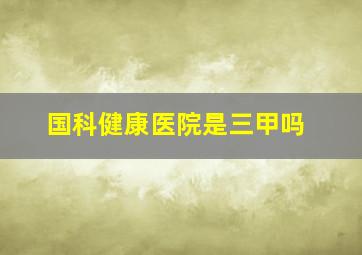 国科健康医院是三甲吗