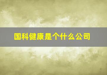 国科健康是个什么公司