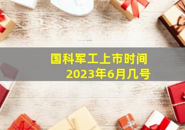 国科军工上市时间2023年6月几号