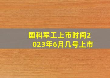 国科军工上市时间2023年6月几号上市