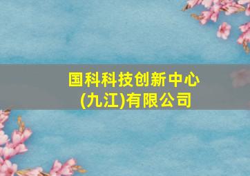 国科科技创新中心(九江)有限公司