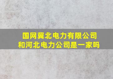 国网冀北电力有限公司和河北电力公司是一家吗