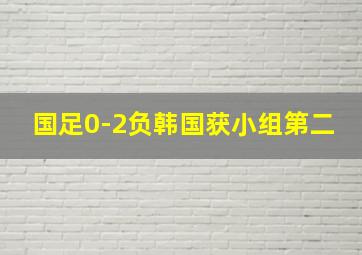 国足0-2负韩国获小组第二