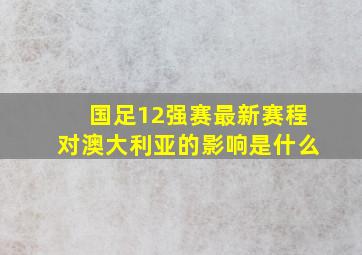 国足12强赛最新赛程对澳大利亚的影响是什么