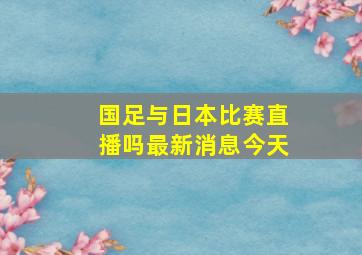 国足与日本比赛直播吗最新消息今天