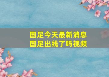 国足今天最新消息国足出线了吗视频