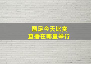 国足今天比赛直播在哪里举行