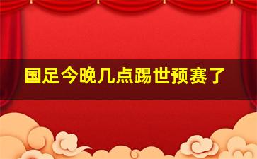 国足今晚几点踢世预赛了