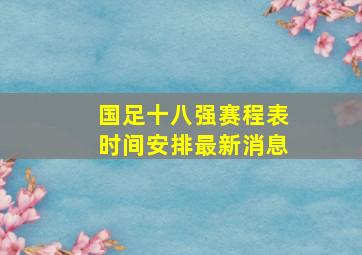 国足十八强赛程表时间安排最新消息