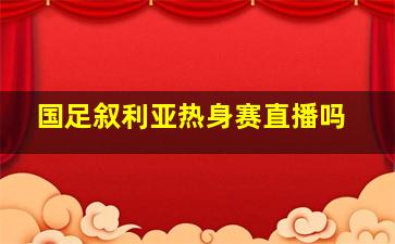 国足叙利亚热身赛直播吗