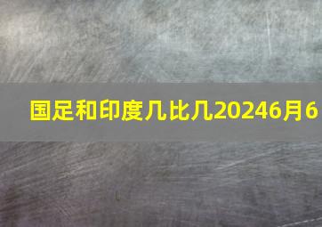 国足和印度几比几20246月6