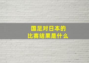 国足对日本的比赛结果是什么