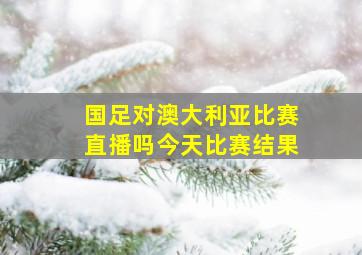 国足对澳大利亚比赛直播吗今天比赛结果