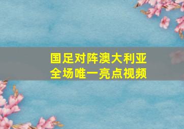 国足对阵澳大利亚全场唯一亮点视频