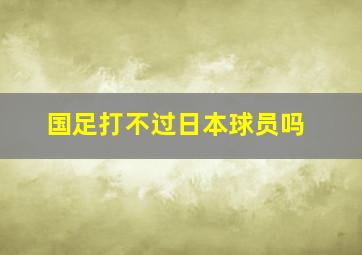 国足打不过日本球员吗