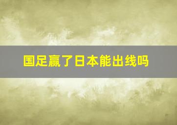 国足赢了日本能出线吗