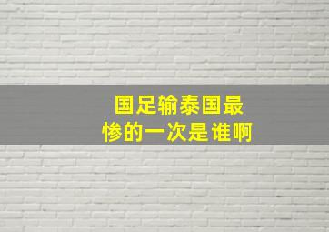 国足输泰国最惨的一次是谁啊