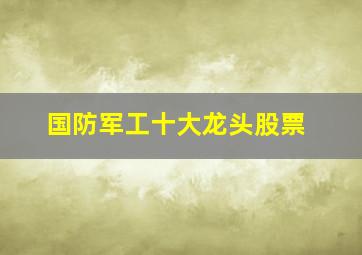 国防军工十大龙头股票