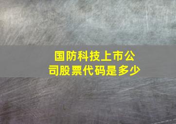 国防科技上市公司股票代码是多少