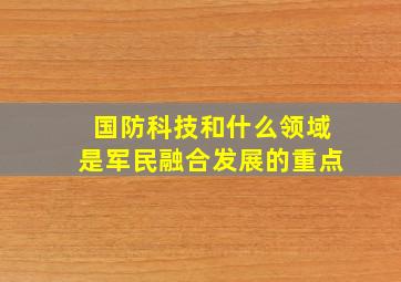 国防科技和什么领域是军民融合发展的重点