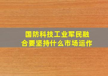 国防科技工业军民融合要坚持什么市场运作