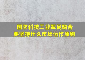 国防科技工业军民融合要坚持什么市场运作原则