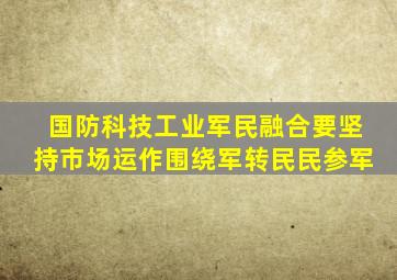 国防科技工业军民融合要坚持市场运作围绕军转民民参军