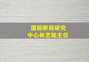 国际移民研究中心林艺聪主任