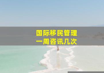 国际移民管理一周咨讯几次